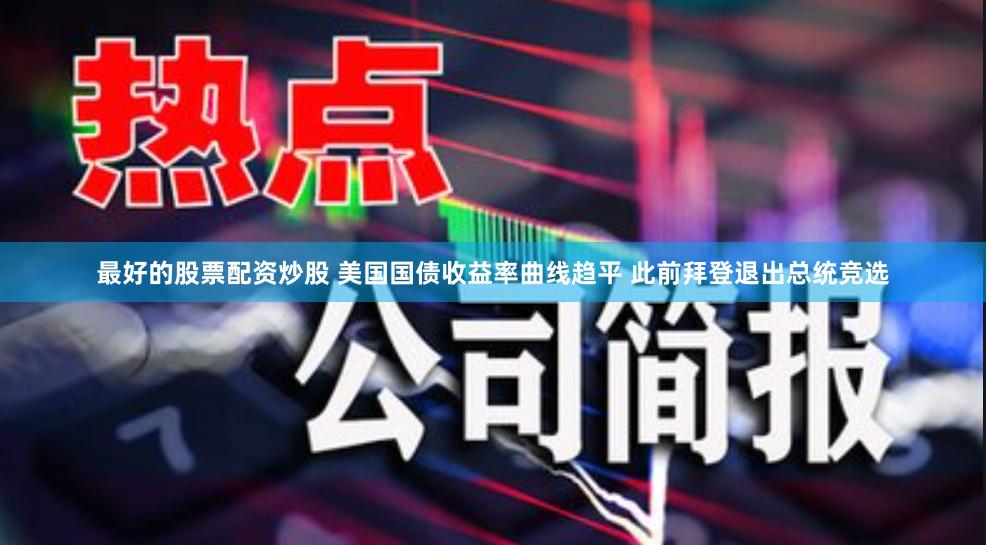最好的股票配资炒股 美国国债收益率曲线趋平 此前拜登退出总统竞选