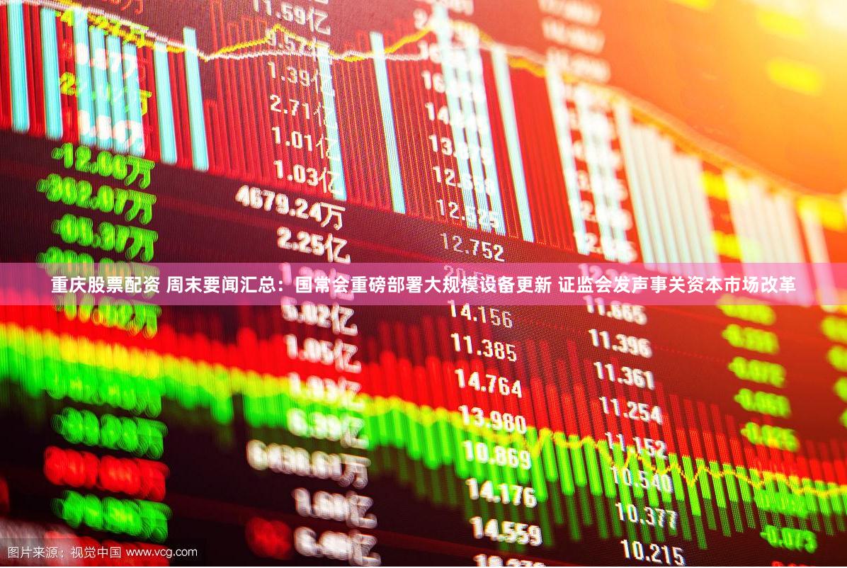 重庆股票配资 周末要闻汇总：国常会重磅部署大规模设备更新 证监会发声事关资本市场改革