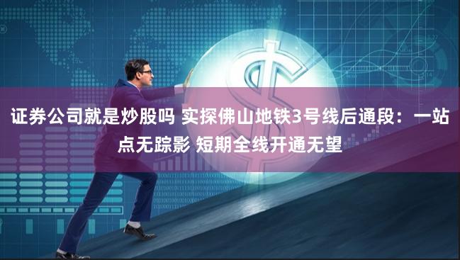 证券公司就是炒股吗 实探佛山地铁3号线后通段：一站点无踪影 短期全线开通无望
