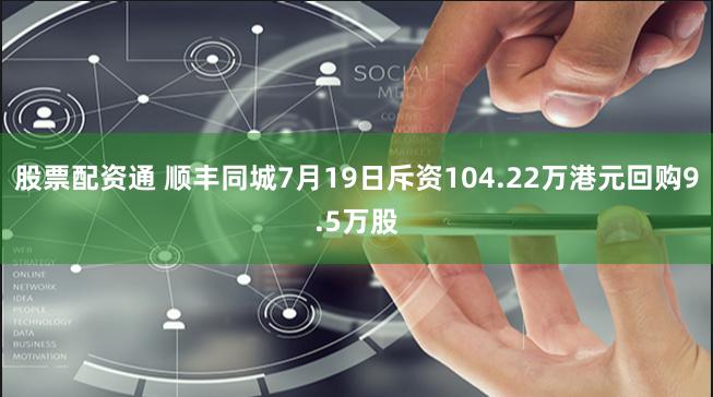 股票配资通 顺丰同城7月19日斥资104.22万港元回购9.5万股