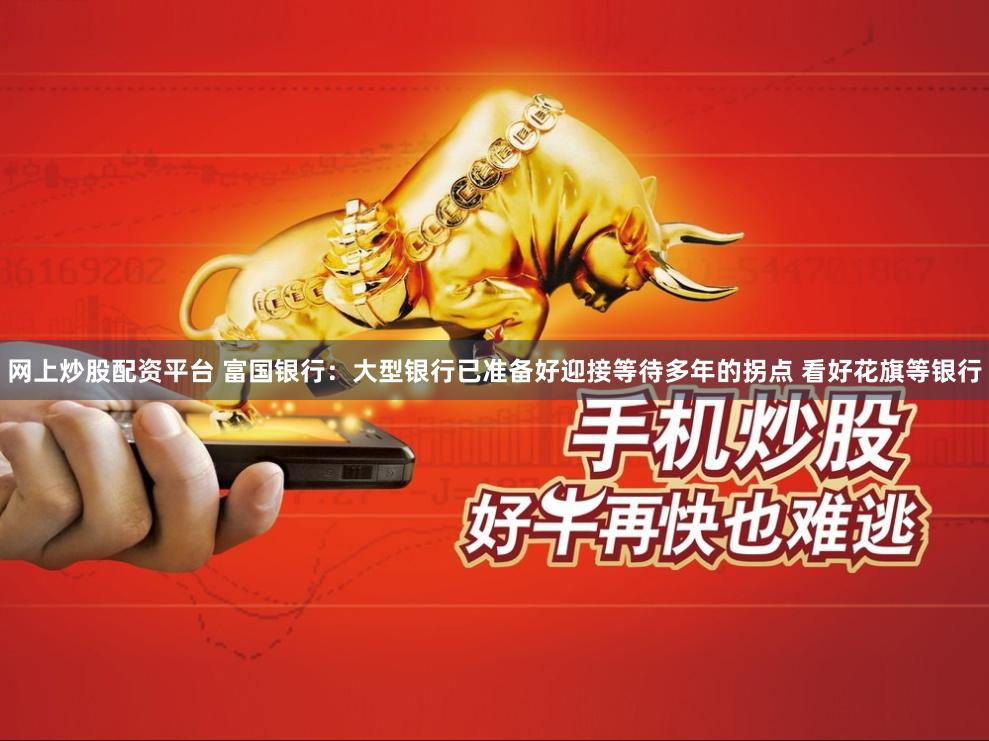 网上炒股配资平台 富国银行：大型银行已准备好迎接等待多年的拐点 看好花旗等银行