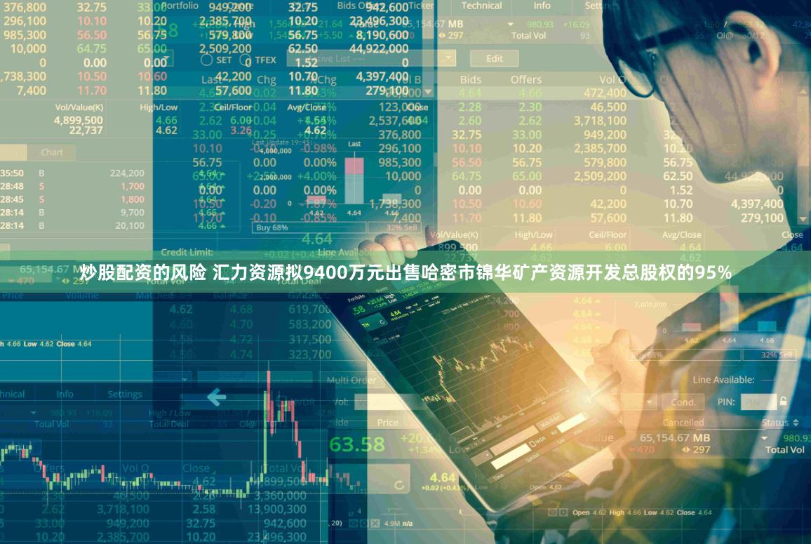 炒股配资的风险 汇力资源拟9400万元出售哈密市锦华矿产资源开发总股权的95%