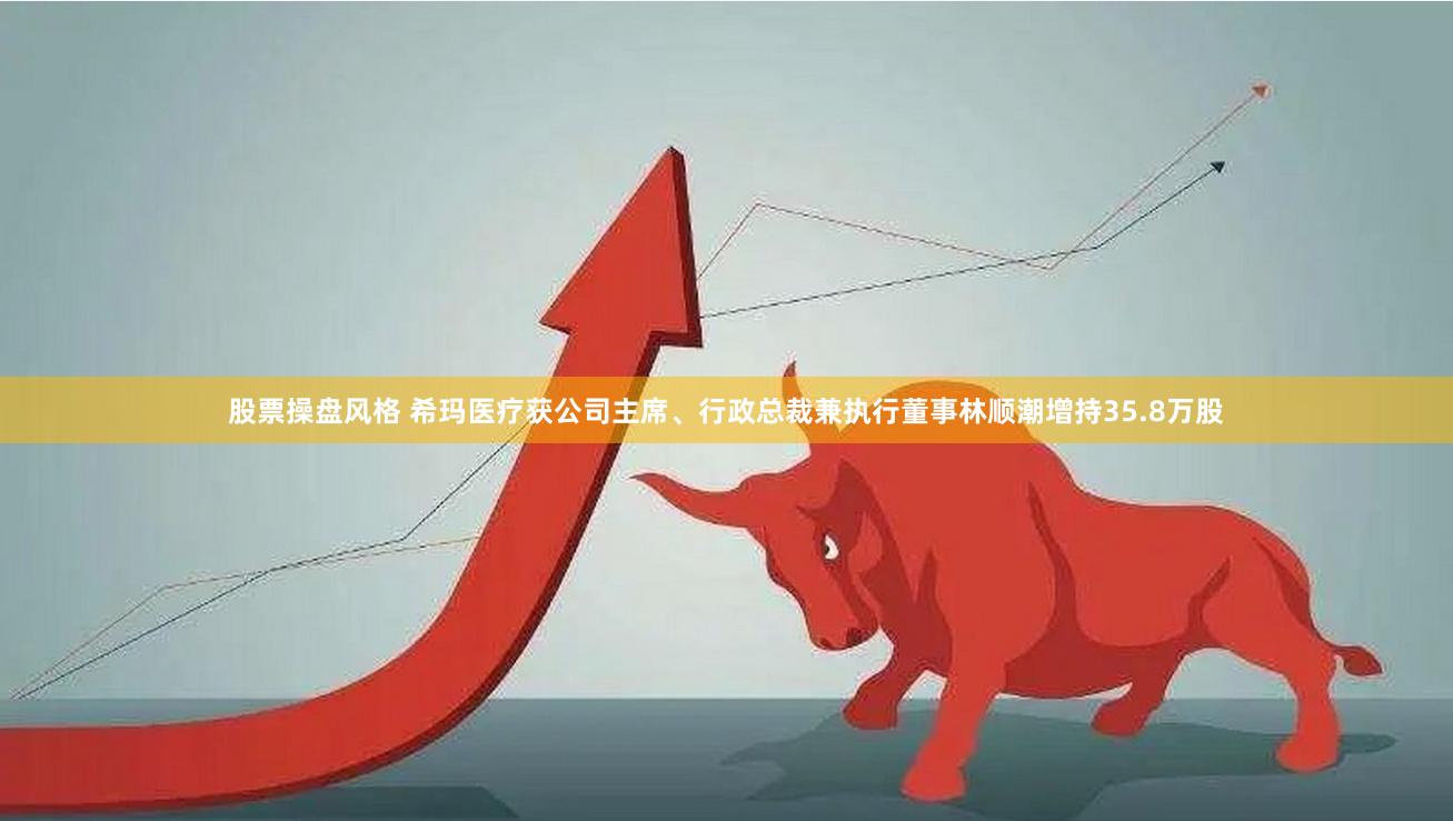 股票操盘风格 希玛医疗获公司主席、行政总裁兼执行董事林顺潮增持35.8万股