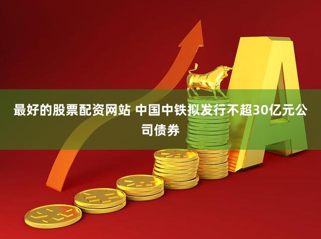 最好的股票配资网站 中国中铁拟发行不超30亿元公司债券