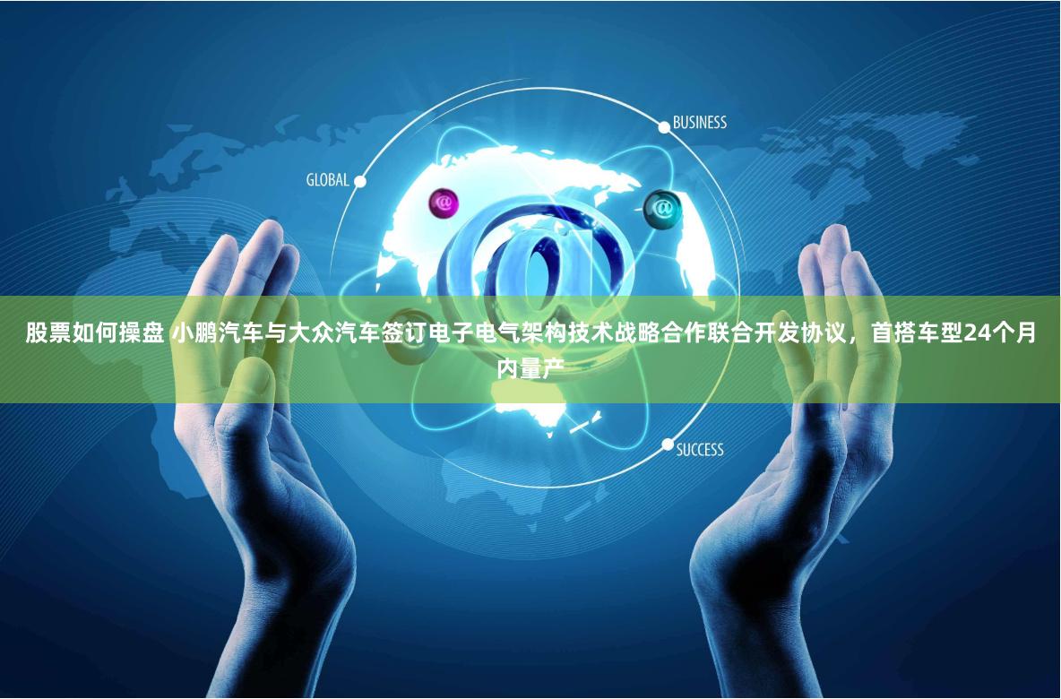 股票如何操盘 小鹏汽车与大众汽车签订电子电气架构技术战略合作联合开发协议，首搭车型24个月内量产