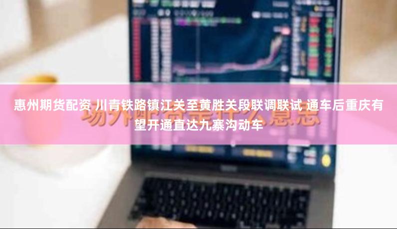 惠州期货配资 川青铁路镇江关至黄胜关段联调联试 通车后重庆有望开通直达九寨沟动车