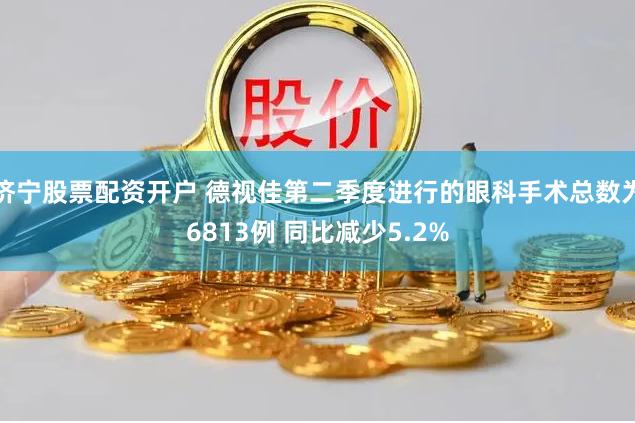 济宁股票配资开户 德视佳第二季度进行的眼科手术总数为6813例 同比减少5.2%