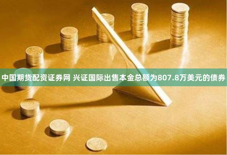 中国期货配资证券网 兴证国际出售本金总额为807.8万美元的债券