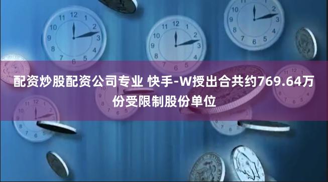 配资炒股配资公司专业 快手-W授出合共约769.64万份受限制股份单位
