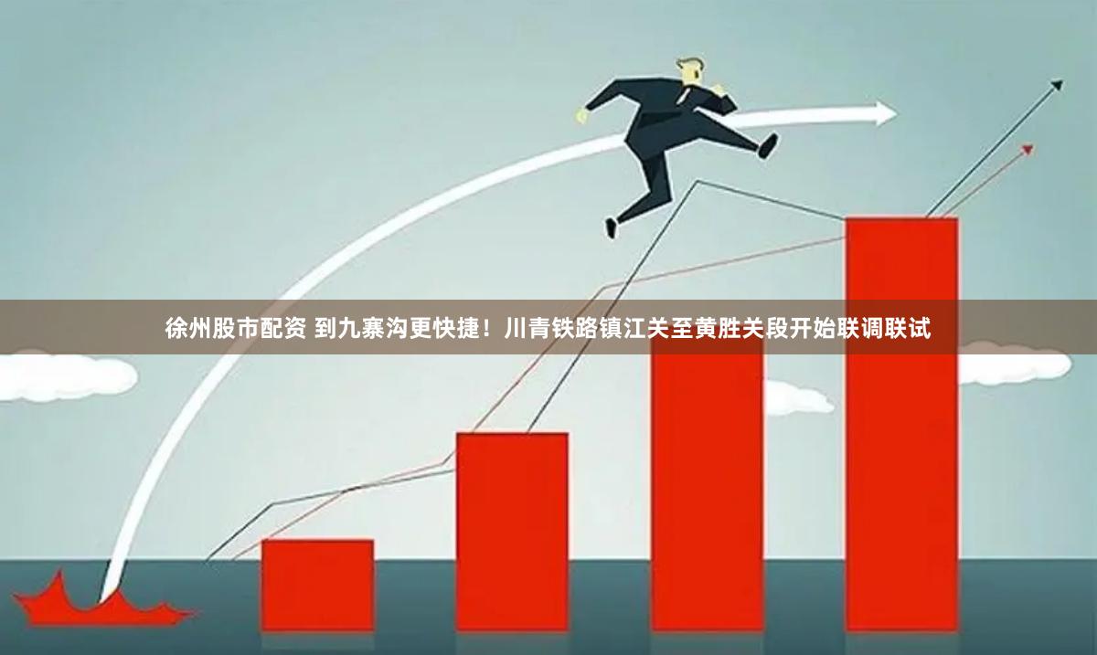 徐州股市配资 到九寨沟更快捷！川青铁路镇江关至黄胜关段开始联调联试