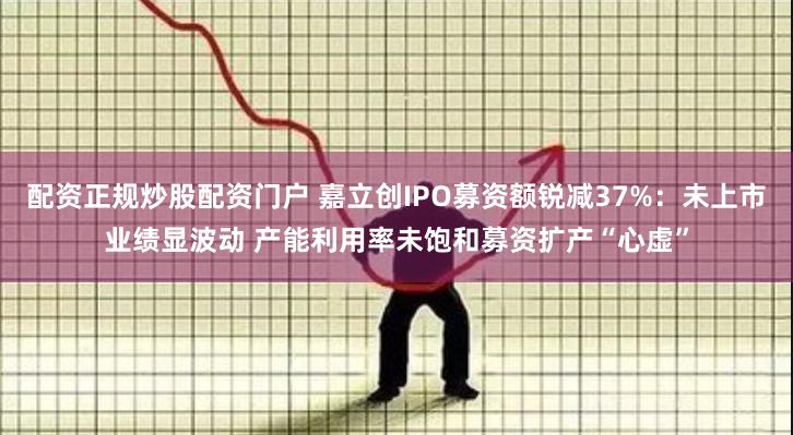 配资正规炒股配资门户 嘉立创IPO募资额锐减37%：未上市业绩显波动 产能利用率未饱和募资扩产“心虚”