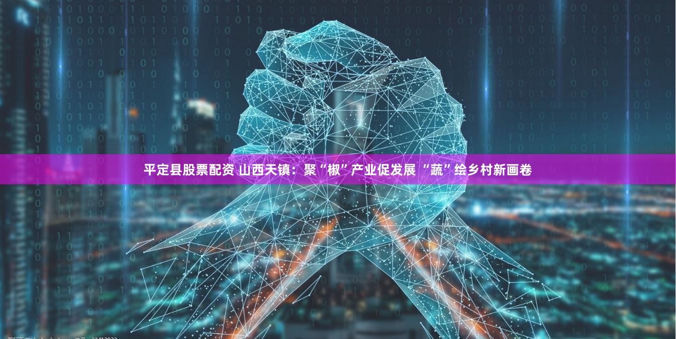 平定县股票配资 山西天镇：聚“椒”产业促发展 “蔬”绘乡村新画卷