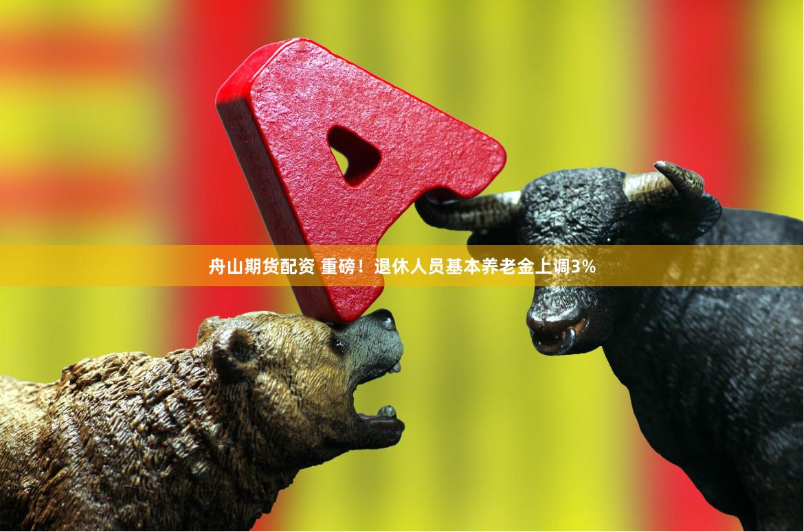舟山期货配资 重磅！退休人员基本养老金上调3%