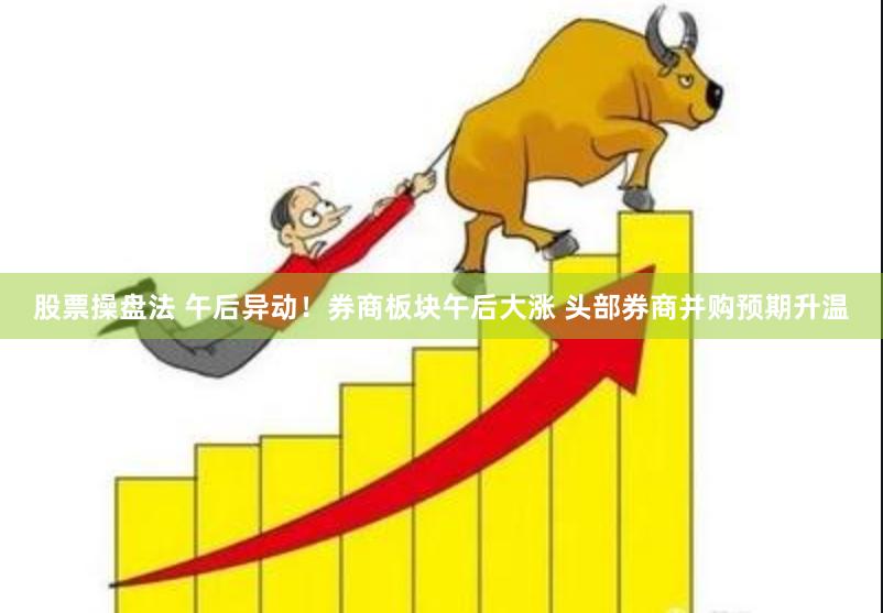 股票操盘法 午后异动！券商板块午后大涨 头部券商并购预期升温