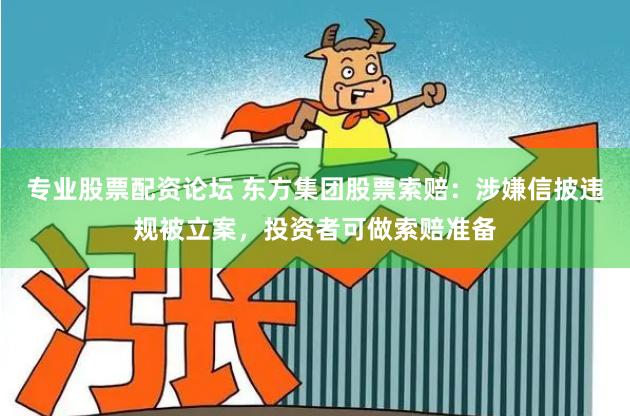 专业股票配资论坛 东方集团股票索赔：涉嫌信披违规被立案，投资者可做索赔准备