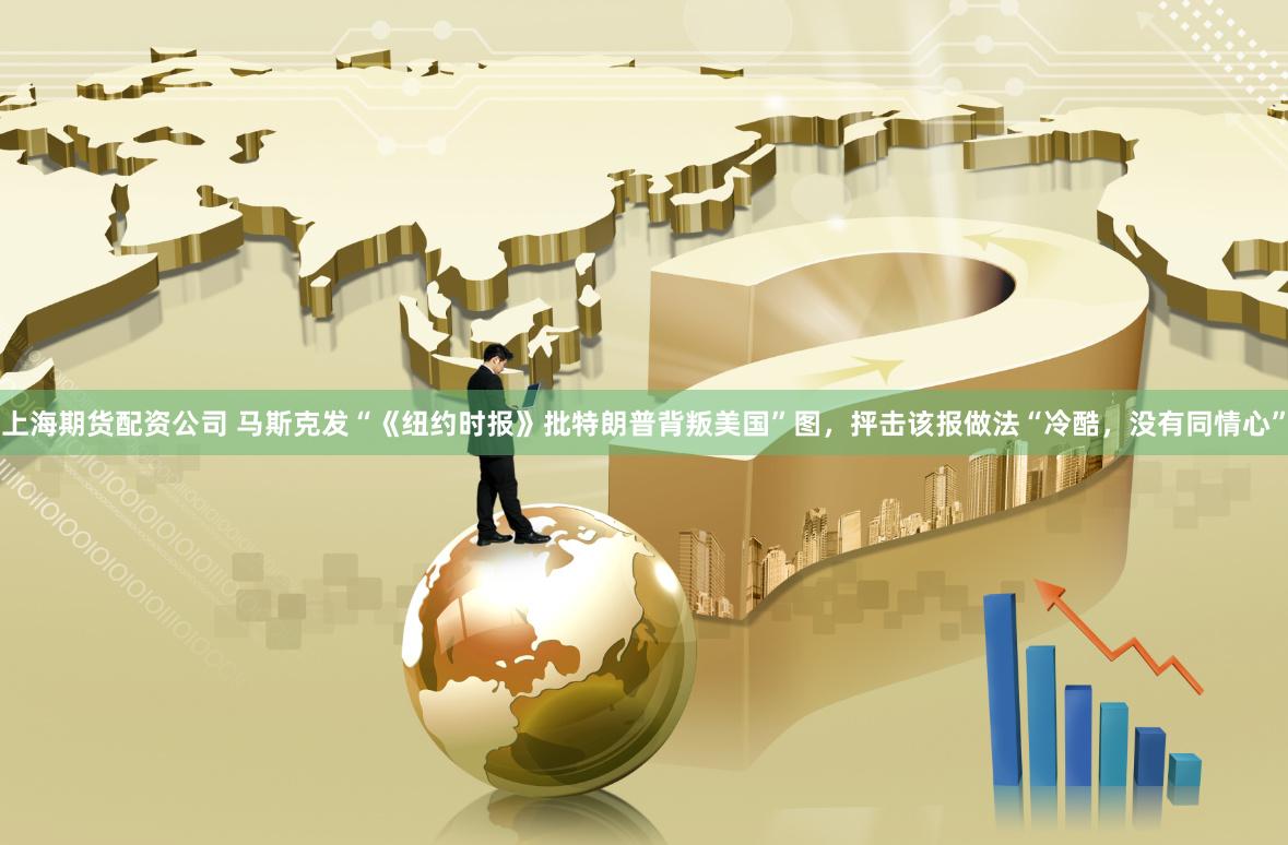 上海期货配资公司 马斯克发“《纽约时报》批特朗普背叛美国”图，抨击该报做法“冷酷，没有同情心”