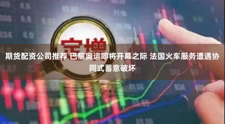 期货配资公司推荐 巴黎奥运即将开幕之际 法国火车服务遭遇协同式蓄意破坏