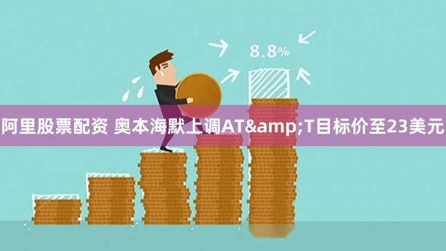 阿里股票配资 奥本海默上调AT&T目标价至23美元