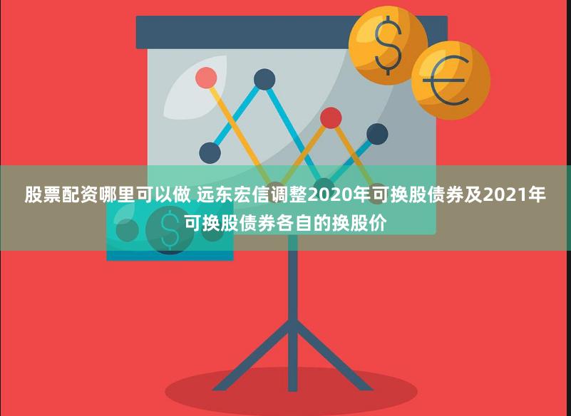 股票配资哪里可以做 远东宏信调整2020年可换股债券及2021年可换股债券各自的换股价