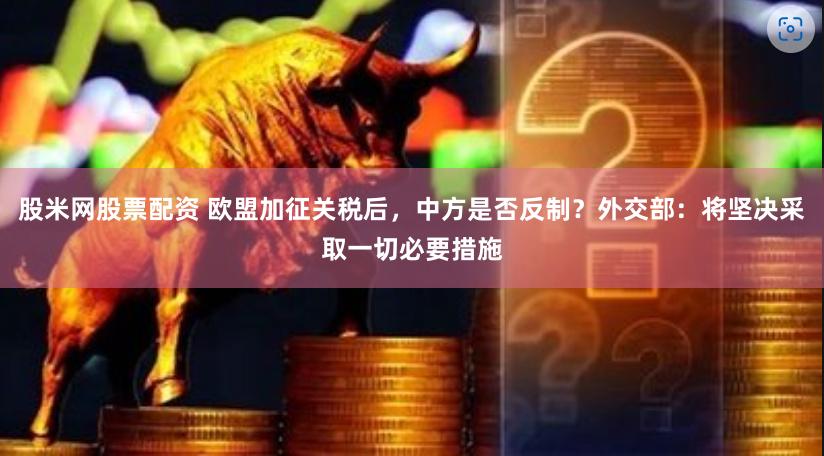 股米网股票配资 欧盟加征关税后，中方是否反制？外交部：将坚决采取一切必要措施