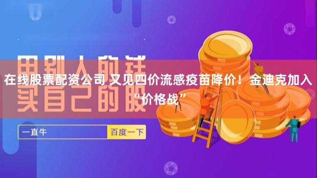 在线股票配资公司 又见四价流感疫苗降价！金迪克加入“价格战”