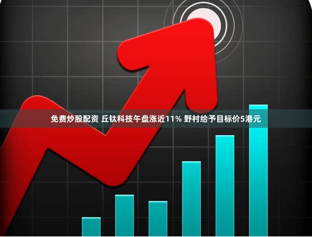 免费炒股配资 丘钛科技午盘涨近11% 野村给予目标价5港元