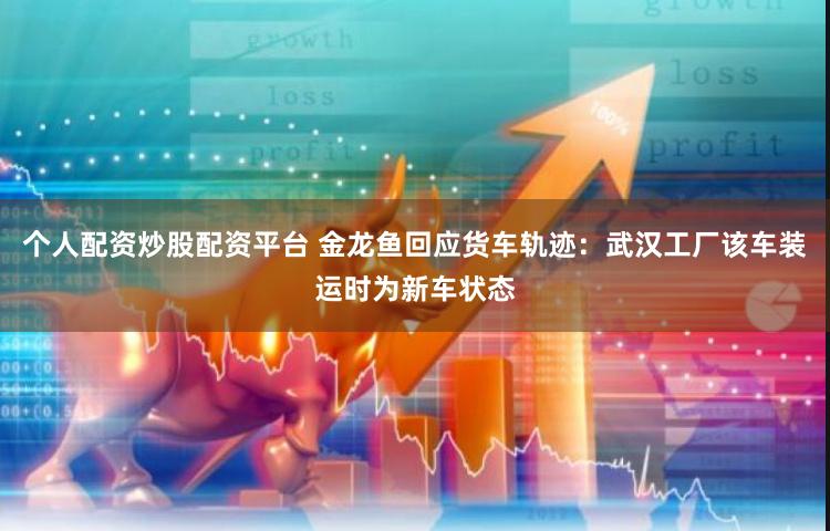 个人配资炒股配资平台 金龙鱼回应货车轨迹：武汉工厂该车装运时为新车状态
