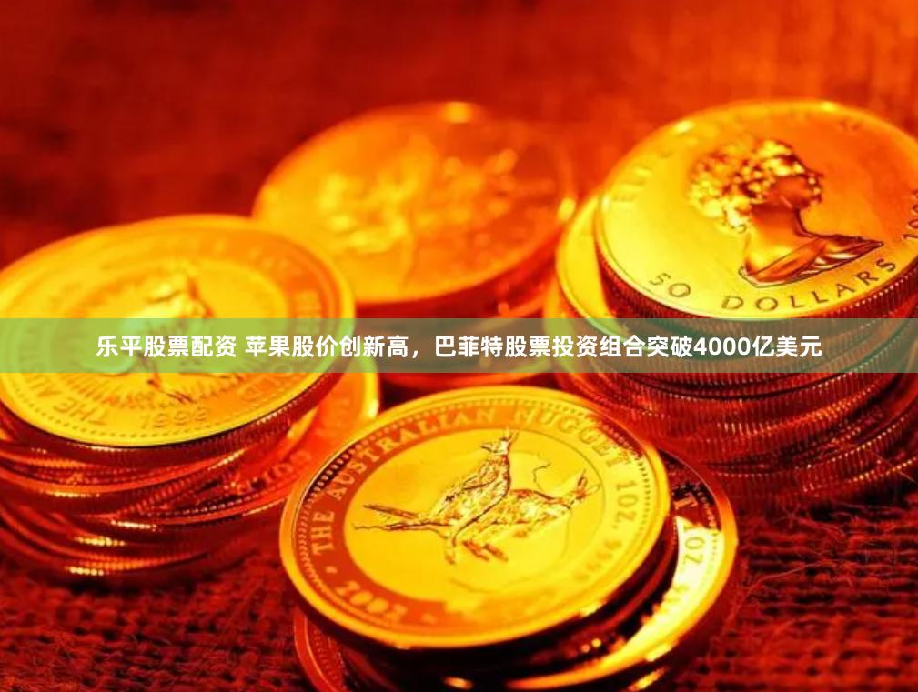 乐平股票配资 苹果股价创新高，巴菲特股票投资组合突破4000亿美元