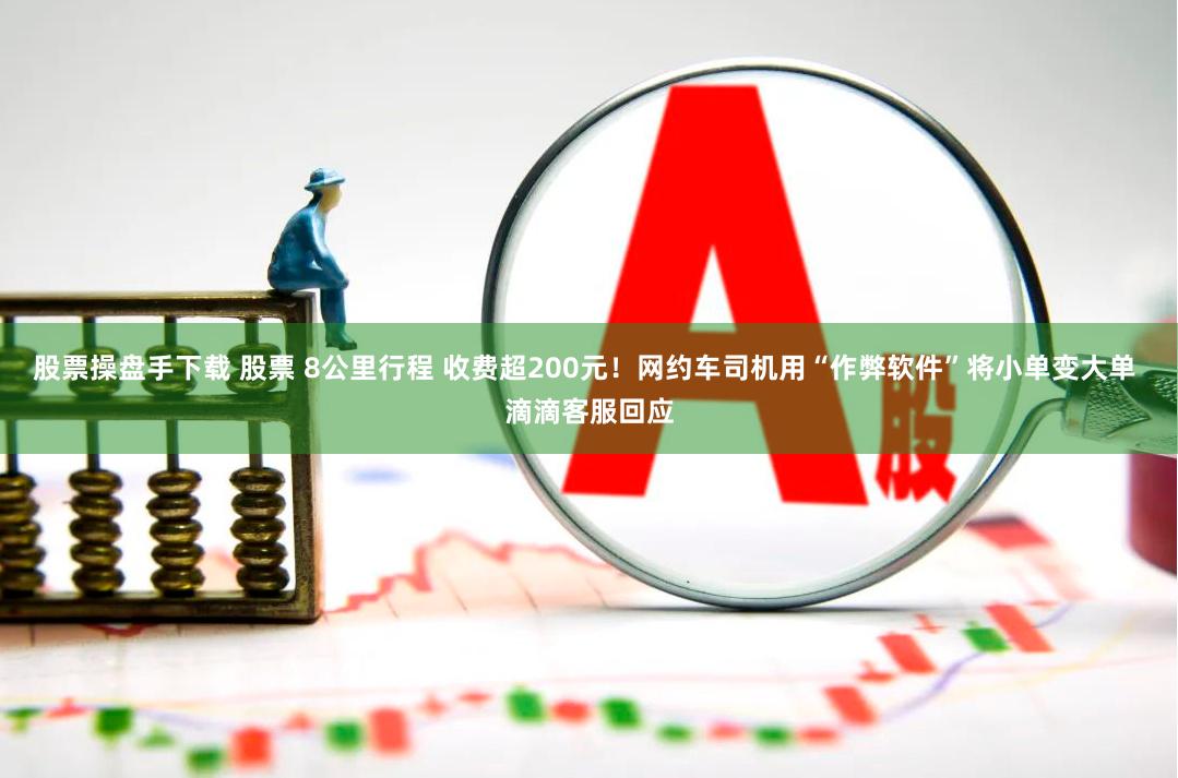 股票操盘手下载 股票 8公里行程 收费超200元！网约车司机用“作弊软件”将小单变大单 滴滴客服回应