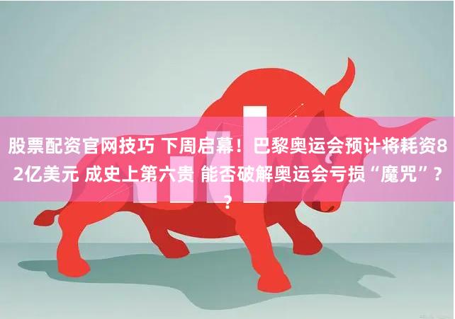 股票配资官网技巧 下周启幕！巴黎奥运会预计将耗资82亿美元 成史上第六贵 能否破解奥运会亏损“魔咒”？