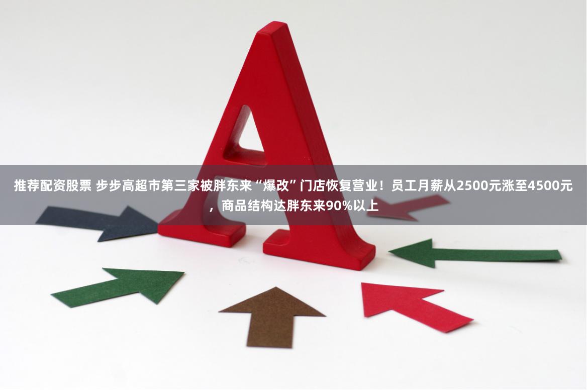推荐配资股票 步步高超市第三家被胖东来“爆改”门店恢复营业！员工月薪从2500元涨至4500元，商品结构达胖东来90%以上