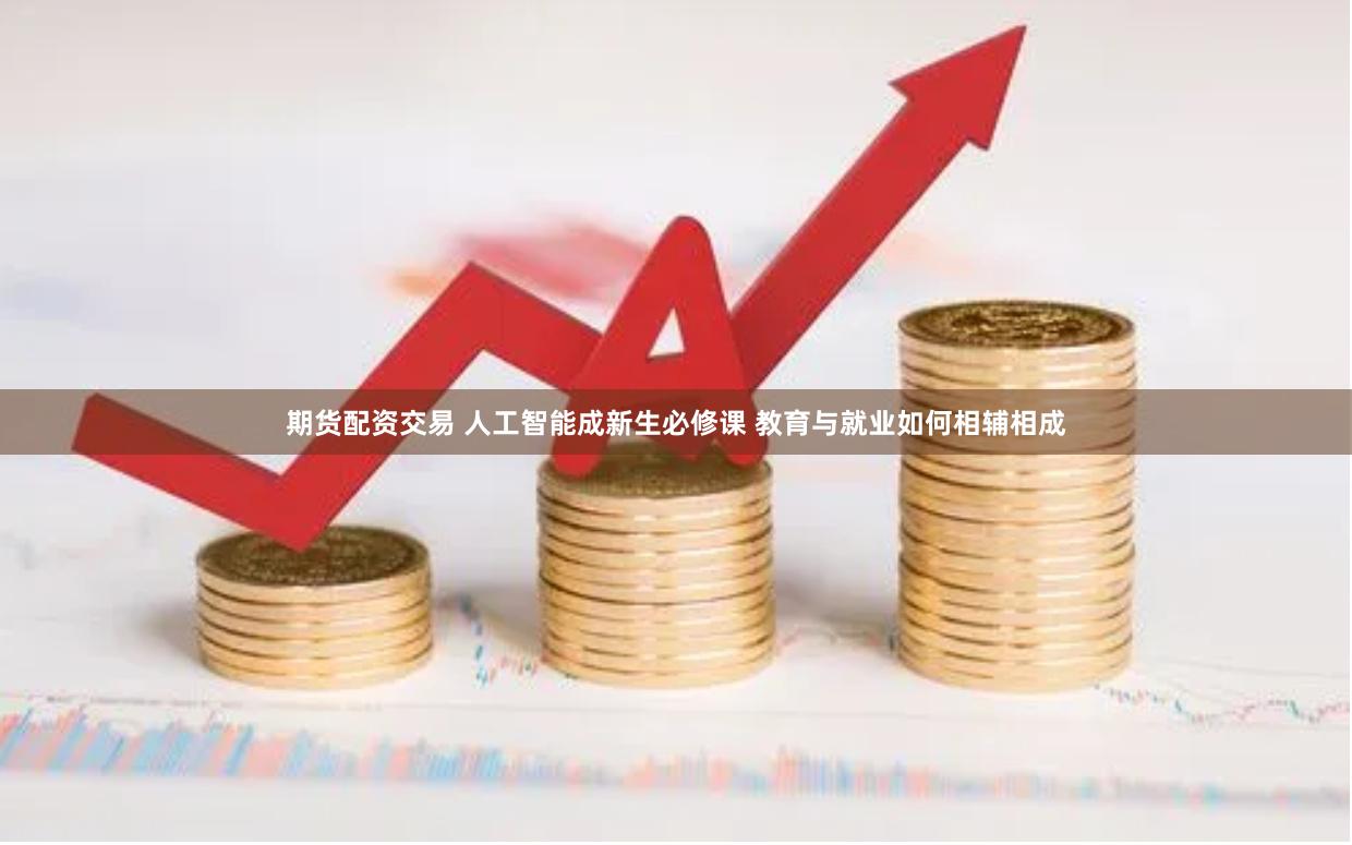 期货配资交易 人工智能成新生必修课 教育与就业如何相辅相成