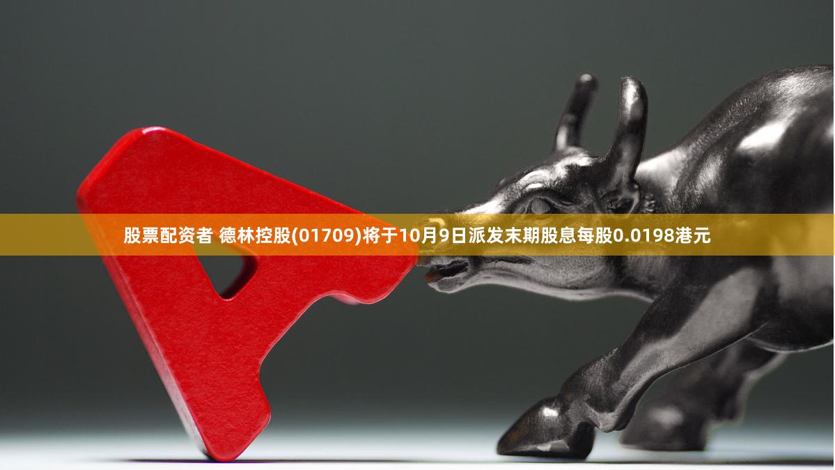 股票配资者 德林控股(01709)将于10月9日派发末期股息每股0.0198港元