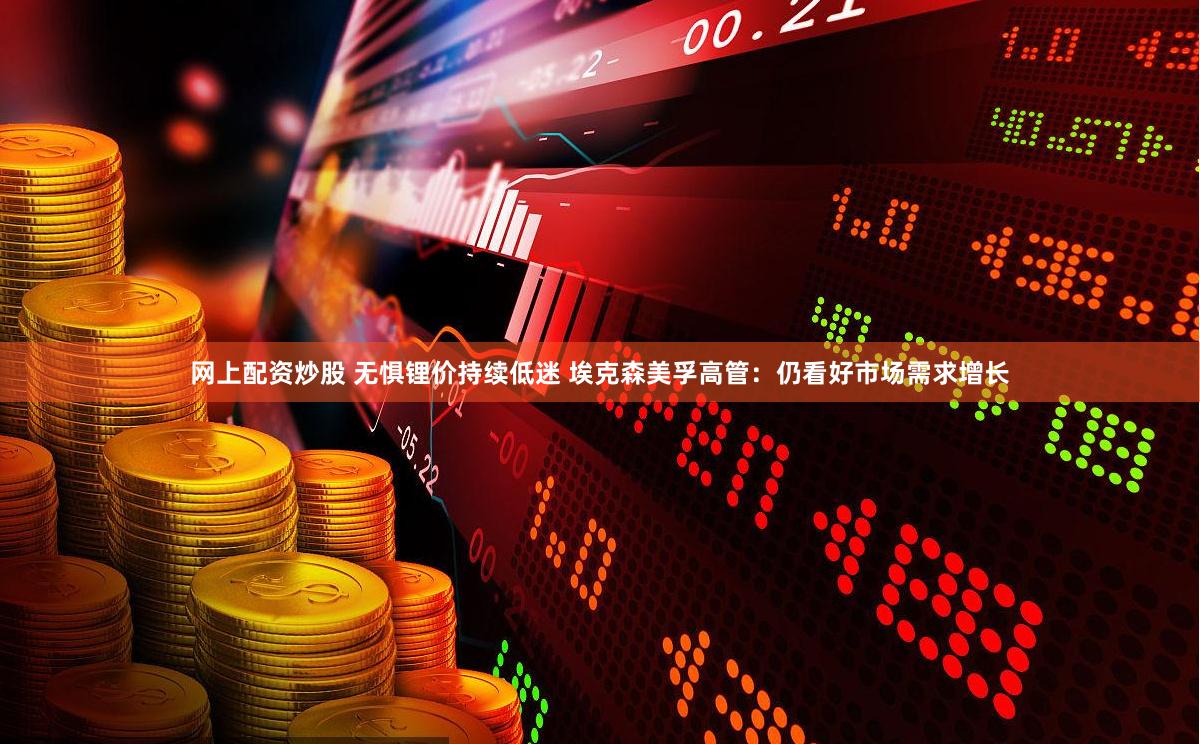 网上配资炒股 无惧锂价持续低迷 埃克森美孚高管：仍看好市场需求增长