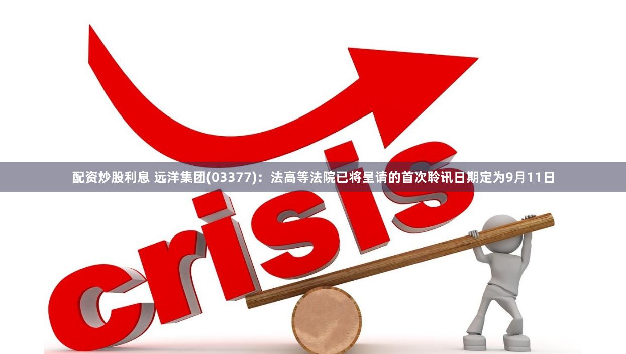 配资炒股利息 远洋集团(03377)：法高等法院已将呈请的首次聆讯日期定为9月11日