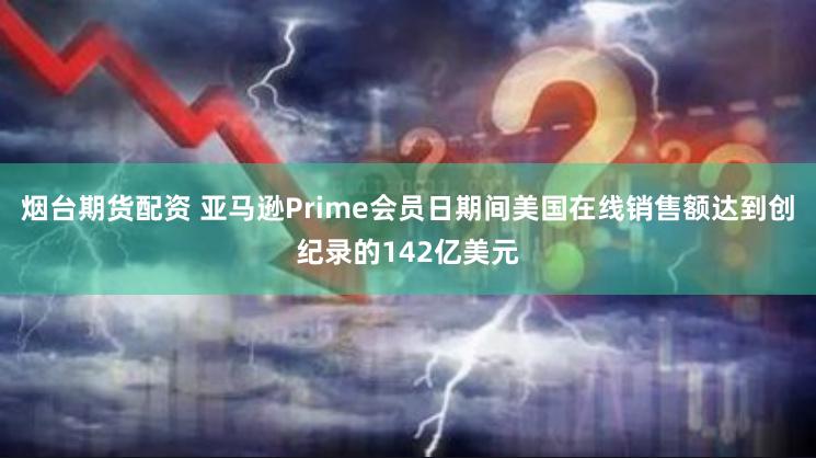 烟台期货配资 亚马逊Prime会员日期间美国在线销售额达到创纪录的142亿美元
