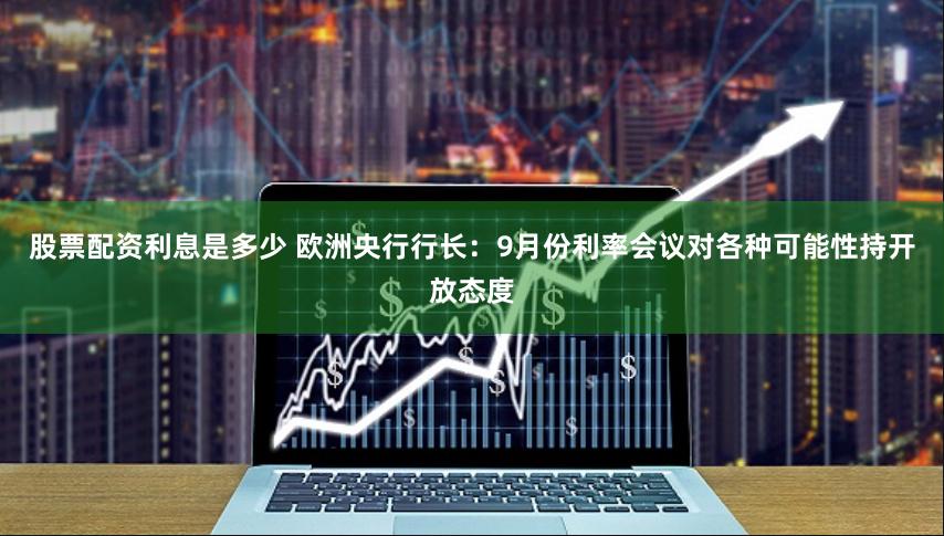 股票配资利息是多少 欧洲央行行长：9月份利率会议对各种可能性持开放态度