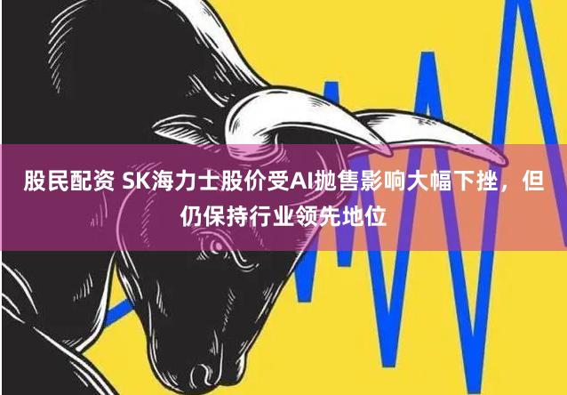 股民配资 SK海力士股价受AI抛售影响大幅下挫，但仍保持行业领先地位