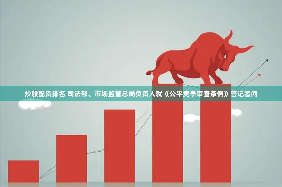 炒股配资排名 司法部、市场监管总局负责人就《公平竞争审查条例》答记者问