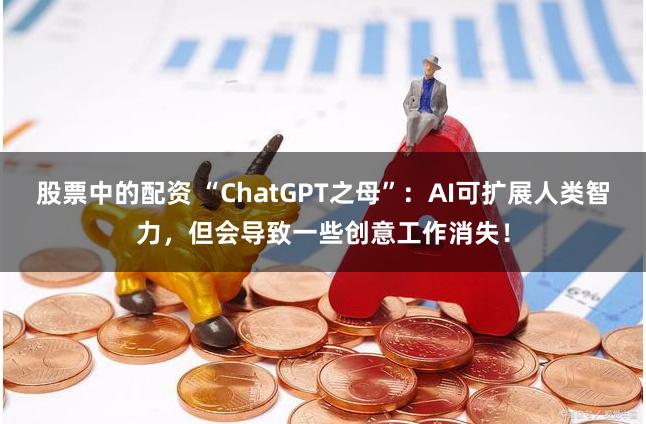 股票中的配资 “ChatGPT之母”：AI可扩展人类智力，但会导致一些创意工作消失！