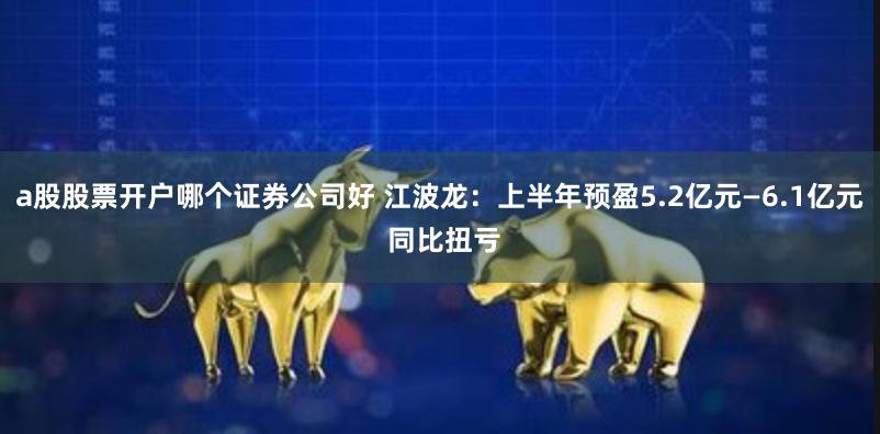 a股股票开户哪个证券公司好 江波龙：上半年预盈5.2亿元—6.1亿元 同比扭亏