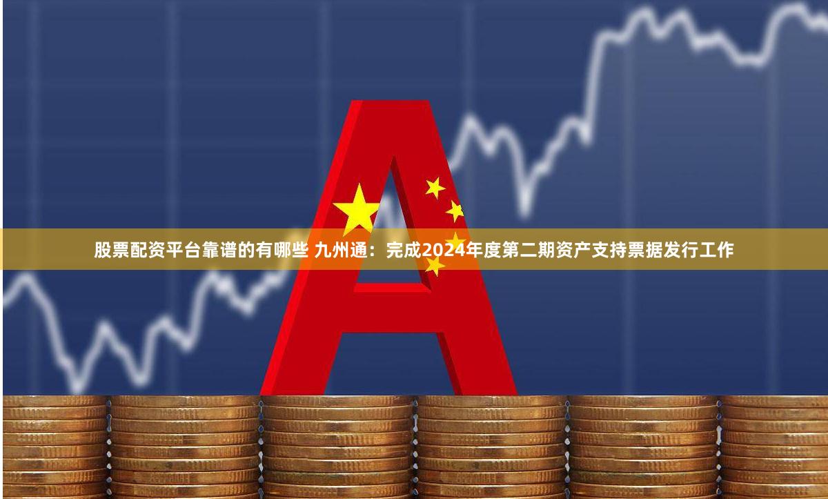 股票配资平台靠谱的有哪些 九州通：完成2024年度第二期资产支持票据发行工作