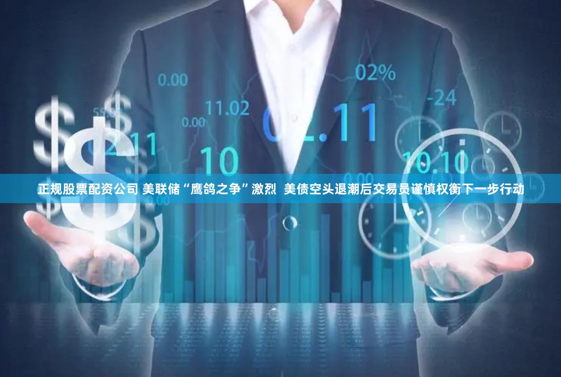 正规股票配资公司 美联储“鹰鸽之争”激烈  美债空头退潮后交易员谨慎权衡下一步行动