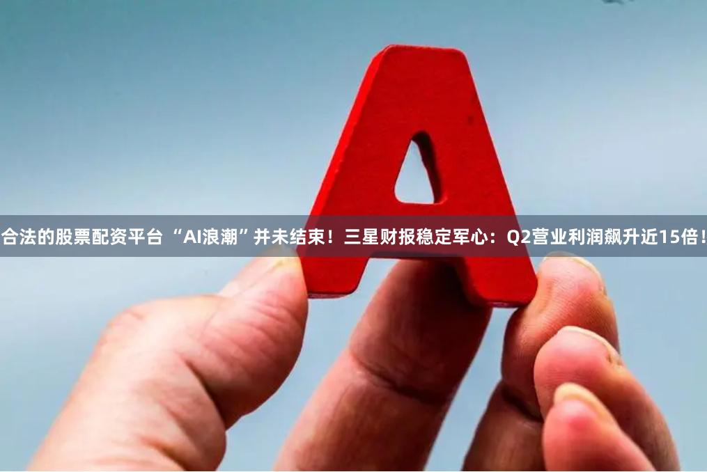 合法的股票配资平台 “AI浪潮”并未结束！三星财报稳定军心：Q2营业利润飙升近15倍！