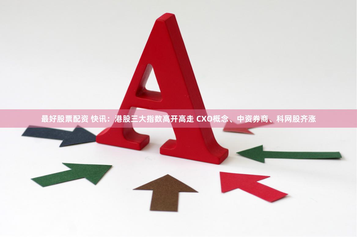 最好股票配资 快讯：港股三大指数高开高走 CXO概念、中资券商、科网股齐涨