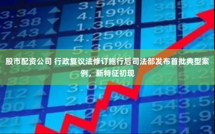 股市配资公司 行政复议法修订施行后司法部发布首批典型案例，新特征初现