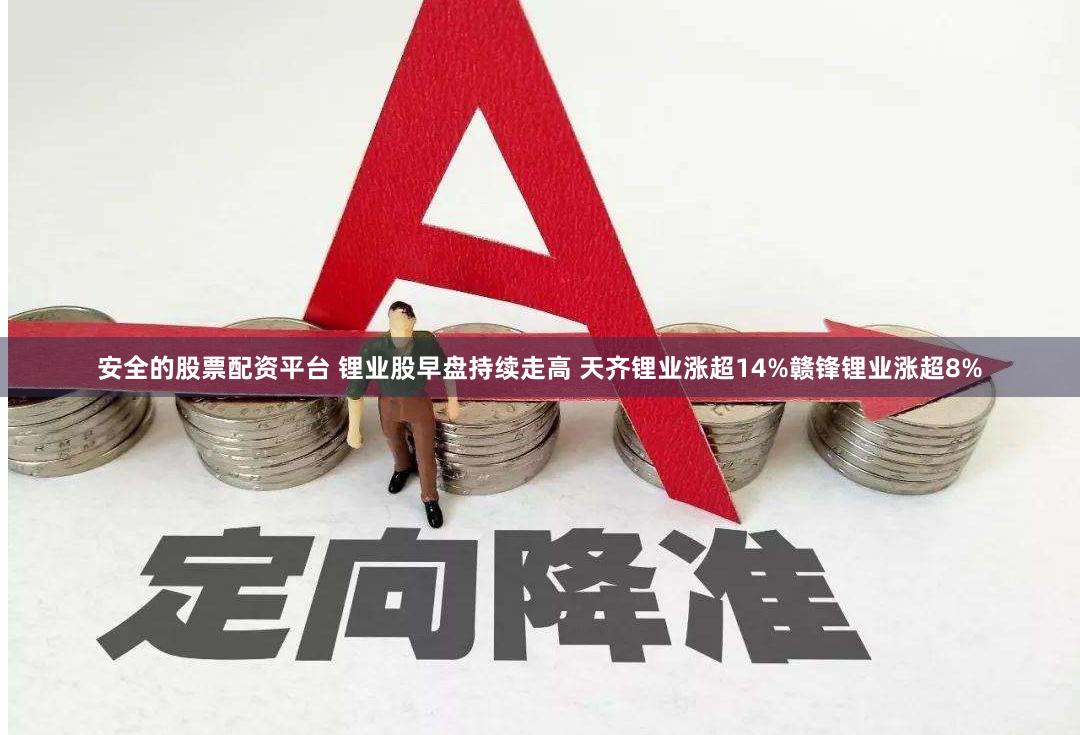 安全的股票配资平台 锂业股早盘持续走高 天齐锂业涨超14%赣锋锂业涨超8%