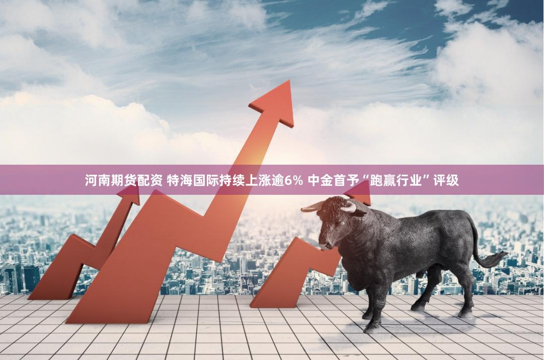 河南期货配资 特海国际持续上涨逾6% 中金首予“跑赢行业”评级