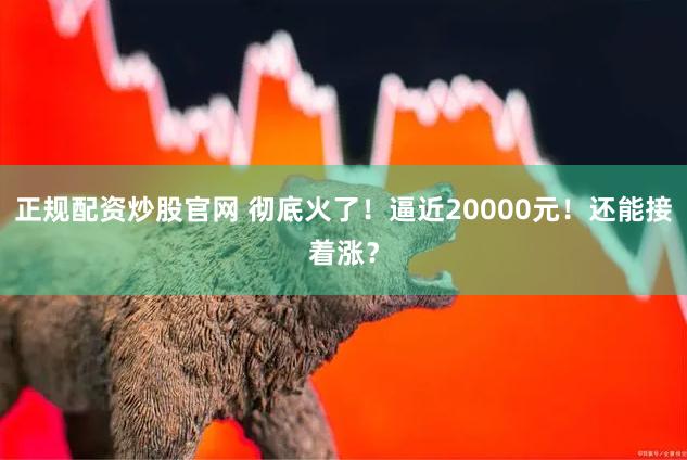 正规配资炒股官网 彻底火了！逼近20000元！还能接着涨？