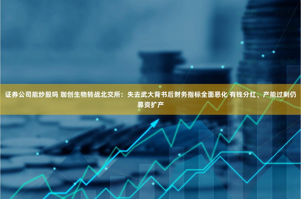 证券公司能炒股吗 珈创生物转战北交所：失去武大背书后财务指标全面恶化 有钱分红、产能过剩仍募资扩产